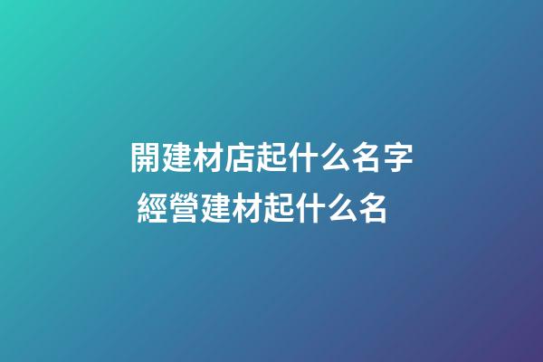 開建材店起什么名字 經營建材起什么名-第1張-店鋪起名-玄機派